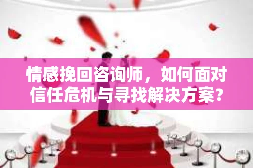 情感挽回咨询师，如何面对信任危机与寻找解决方案？