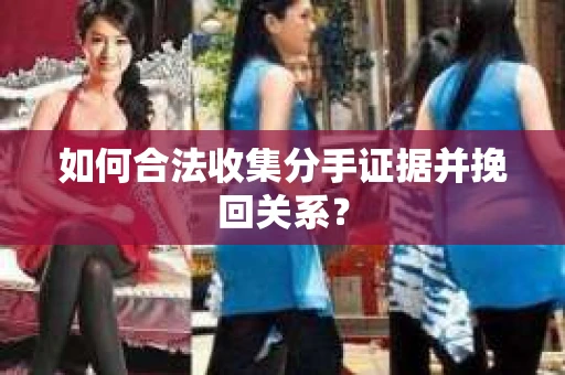 如何合法收集分手证据并挽回关系？