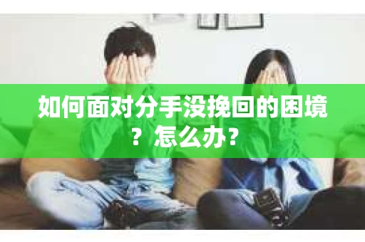 如何面对分手没挽回的困境？怎么办？