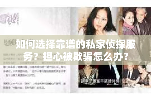 如何选择靠谱的私家侦探服务？担心被欺骗怎么办？