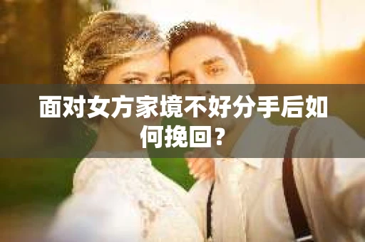 面对女方家境不好分手后如何挽回？