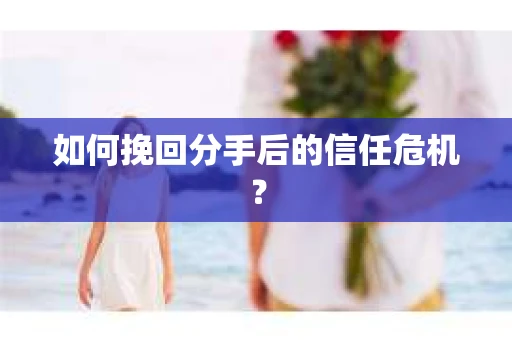 如何挽回分手后的信任危机？