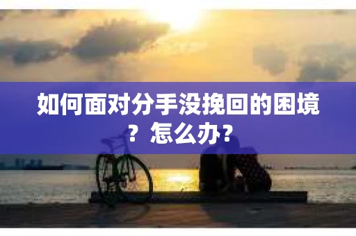 如何面对分手没挽回的困境？怎么办？