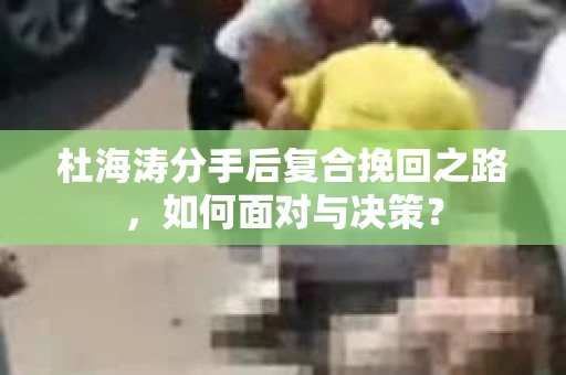 杜海涛分手后复合挽回之路，如何面对与决策？