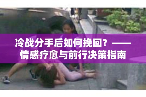 冷战分手后如何挽回？——情感疗愈与前行决策指南