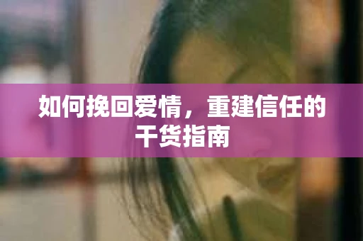 如何挽回爱情，重建信任的干货指南