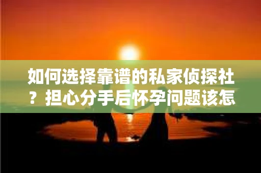 如何选择靠谱的私家侦探社？担心分手后怀孕问题该怎么办？