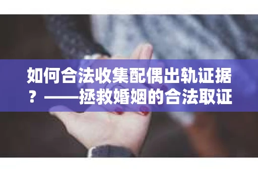 如何合法收集配偶出轨证据？——拯救婚姻的合法取证记