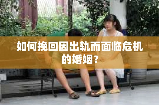 如何挽回因出轨而面临危机的婚姻？