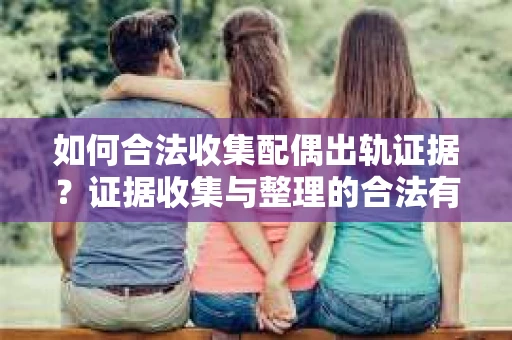 如何合法收集配偶出轨证据？证据收集与整理的合法有效策略