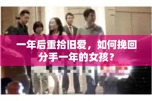 一年后重拾旧爱，如何挽回分手一年的女孩？
