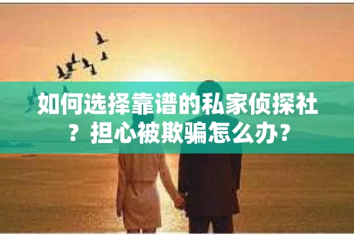 如何选择靠谱的私家侦探社？担心被欺骗怎么办？