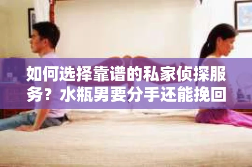 如何选择靠谱的私家侦探服务？水瓶男要分手还能挽回吗？