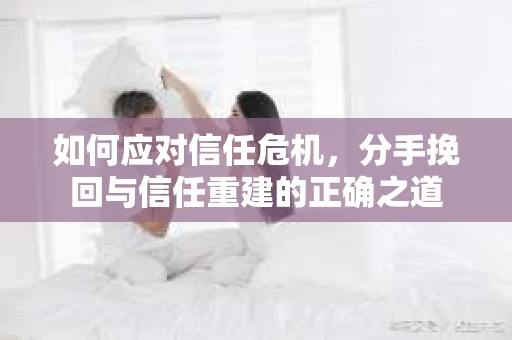 如何应对信任危机，分手挽回与信任重建的正确之道