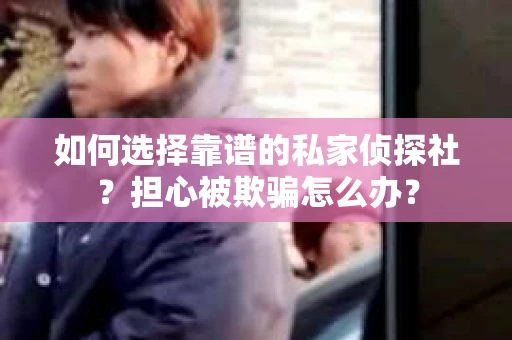 如何选择靠谱的私家侦探社？担心被欺骗怎么办？