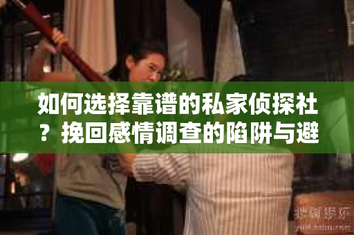 如何选择靠谱的私家侦探社？挽回感情调查的陷阱与避坑指南