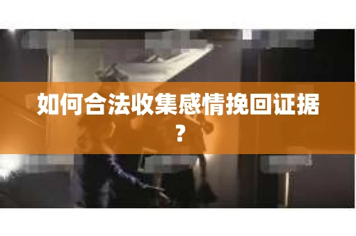 如何合法收集感情挽回证据？
