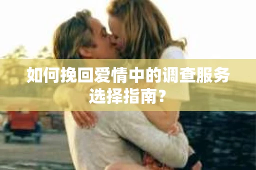 如何挽回爱情中的调查服务选择指南？