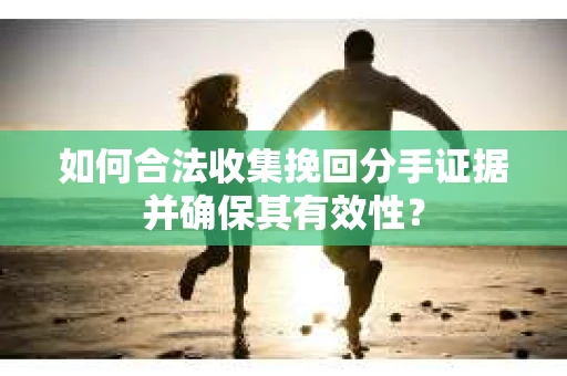 如何合法收集挽回分手证据并确保其有效性？