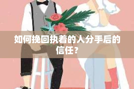 如何挽回执着的人分手后的信任？