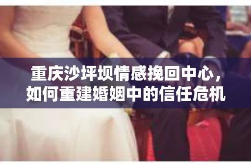 重庆沙坪坝情感挽回中心，如何重建婚姻中的信任危机？