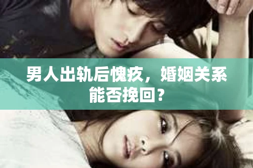 男人出轨后愧疚，婚姻关系能否挽回？