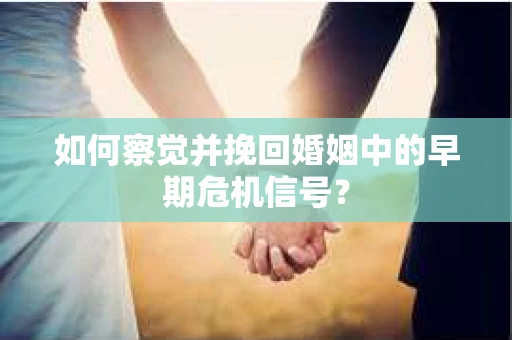 如何察觉并挽回婚姻中的早期危机信号？