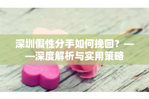 深圳假性分手如何挽回？——深度解析与实用策略