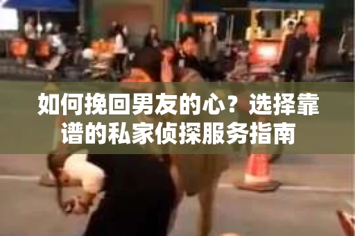 如何挽回男友的心？选择靠谱的私家侦探服务指南