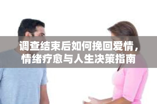 调查结束后如何挽回爱情，情绪疗愈与人生决策指南