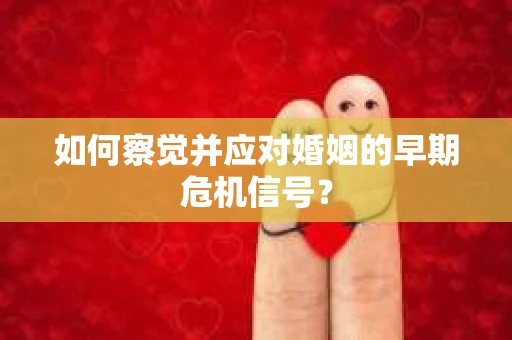 如何察觉并应对婚姻的早期危机信号？
