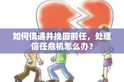 如何偶遇并挽回前任，处理信任危机怎么办？