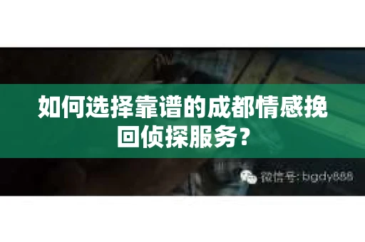 如何选择靠谱的成都情感挽回侦探服务？