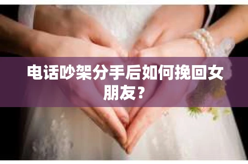 电话吵架分手后如何挽回女朋友？