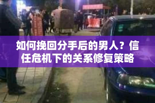 如何挽回分手后的男人？信任危机下的关系修复策略