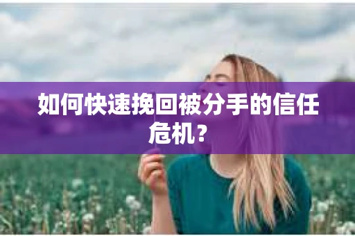 如何快速挽回被分手的信任危机？