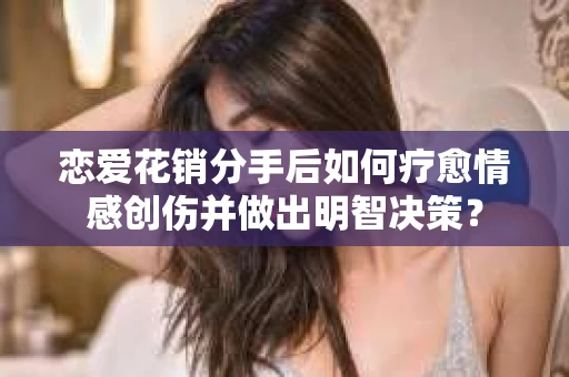 恋爱花销分手后如何疗愈情感创伤并做出明智决策？