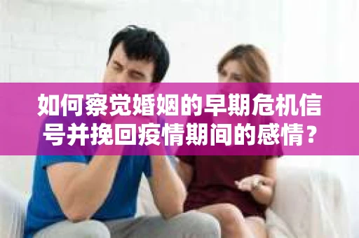 如何察觉婚姻的早期危机信号并挽回疫情期间的感情？