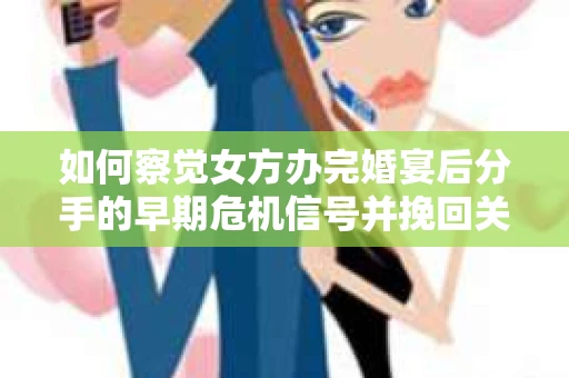 如何察觉女方办完婚宴后分手的早期危机信号并挽回关系？