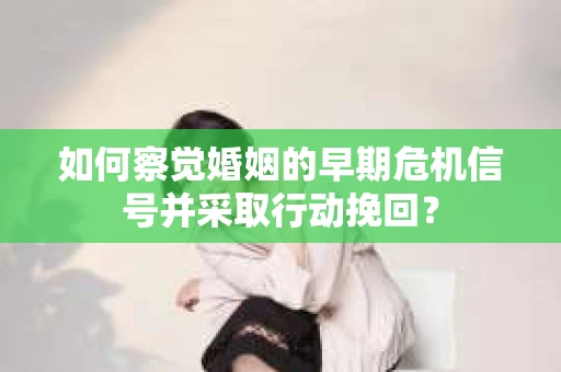 如何察觉婚姻的早期危机信号并采取行动挽回？