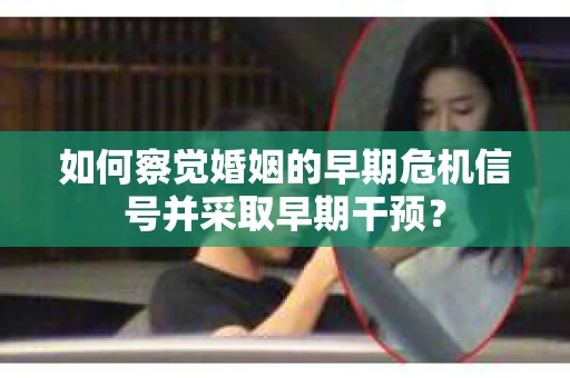 如何察觉婚姻的早期危机信号并采取早期干预？