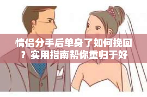 情侣分手后单身了如何挽回？实用指南帮你重归于好