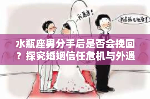 水瓶座男分手后是否会挽回？探究婚姻信任危机与外遇嫌疑的应对策略
