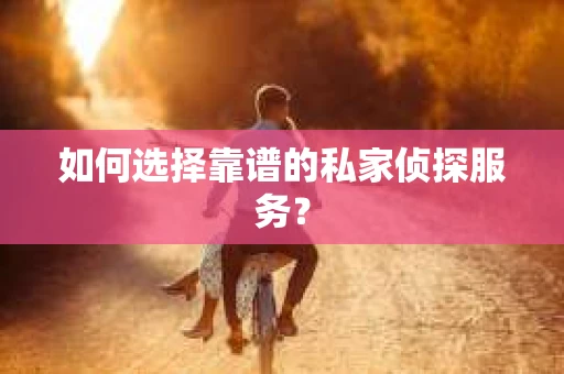 如何选择靠谱的私家侦探服务？