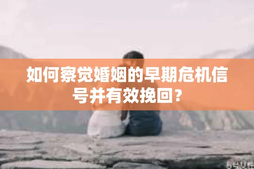 如何察觉婚姻的早期危机信号并有效挽回？