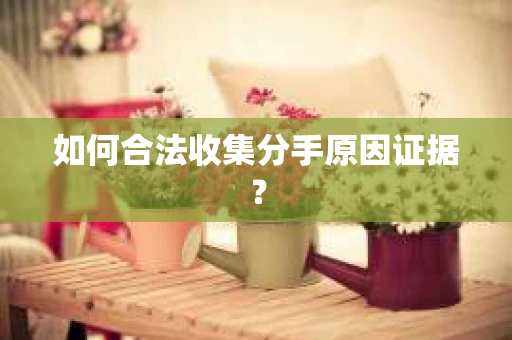 如何合法收集分手原因证据？