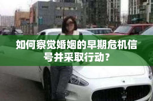 如何察觉婚姻的早期危机信号并采取行动？