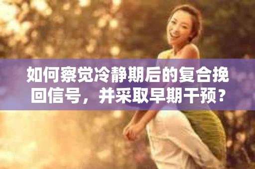 如何察觉冷静期后的复合挽回信号，并采取早期干预？