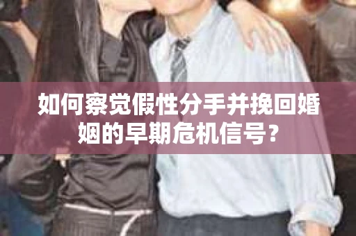 如何察觉假性分手并挽回婚姻的早期危机信号？