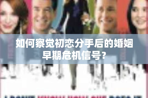 如何察觉初恋分手后的婚姻早期危机信号？